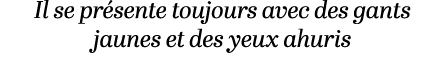 Il se pr sente toujours avec des gants jaunes et des yeux ahuris